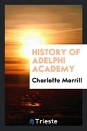 History of Adelphi Academy di Charlotte Morrill edito da Trieste Publishing