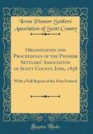 Organization and Proceedings of the Pioneer Settlers' Association of Scott County, Iowa, 1858: With a Full Report of the First Festival (Classic Repri di Iowa Pioneer Settlers County edito da Forgotten Books