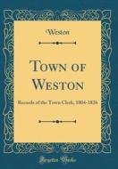 Town of Weston: Records of the Town Clerk, 1804-1826 (Classic Reprint) di Weston Weston edito da Forgotten Books