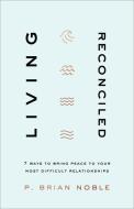 Living Reconciled: 7 Ways to Bring Peace to Your Most Difficult Relationships di P. Brian Noble edito da BAKER BOOKS