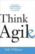 Think Agile: How Smart Entrepreneurs Adapt in Order to Succeed di Taffy Williams edito da HARPERCOLLINS LEADERSHIP