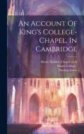An Account Of King's College-chapel, In Cambridge di Thomas James, King's College ). edito da LEGARE STREET PR