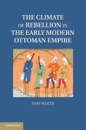 The Climate of Rebellion in the Early Modern Ottoman Empire di Sam White edito da Cambridge University Press