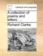 A Collection Of Poems And Letters. di Richard Clarke edito da Gale Ecco, Print Editions