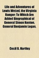 Life And Adventures Of Lewis Wetzel, The Virginia Ranger; To Which Are Added Biographical Of General Simon Kenton, General Benjamin Logan, di Cecil B. Hartley edito da General Books Llc