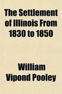 The Settlement Of Illinois From 1830 To di William Vipond Pooley edito da General Books
