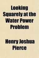 Looking Squarely At The Water Power Prob di Henry Joshua Pierce edito da General Books
