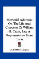 Memorial Addresses on the Life and Character of William H. Crain, Late a Representative from Texas di United States Congress edito da Kessinger Publishing