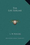 The Life Sublime di L. W. Rogers edito da Kessinger Publishing