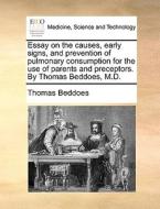 Essay On The Causes, Early Signs, And Prevention Of Pulmonary Consumption For The Use Of Parents And Preceptors. By Thomas Beddoes, M.d di Thomas Beddoes edito da Gale Ecco, Print Editions