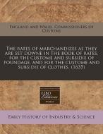 The Rates Of Marchandizes As They Are Set Downe In The Book Of Rates, For The Custome And Subsidie Of Poundage, And For The Custome And Subsidie Of Cl di England and Wales Commissioners of Cust edito da Eebo Editions, Proquest