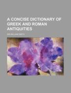 A Concise Dictionary of Greek and Roman Antiquities di William Smith edito da Rarebooksclub.com