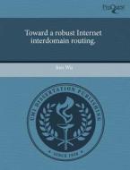 Toward A Robust Internet Interdomain Routing. di Jian Wu edito da Proquest, Umi Dissertation Publishing