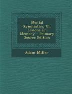 Mental Gymnastics, Or, Lessons on Memory di Adam Miller edito da Nabu Press