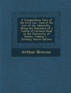 A   Compendious View of the Civil Law: And of the Law of the Admiralty, Being the Substance of a Course of Lectures Read in the University of Dublin, di Arthur Browne edito da Nabu Press