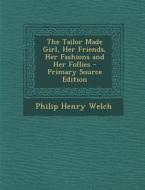 The Tailor Made Girl, Her Friends, Her Fashions and Her Follies di Philip Henry Welch edito da Nabu Press