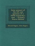 Some Account of the Life and Opinions of a Fifth-Monarchy-Man - Primary Source Edition di Edward Rogers, John Rogers edito da Nabu Press