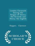 London Chronicle During The Reigns Of Henry The Seventh And Henry The Eighth - Scholar's Choice Edition di Hopper Clarence edito da Scholar's Choice