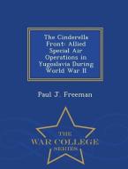 The Cinderella Front: Allied Special Air Operations in Yugoslavia During World War II - War College Series di Paul J. Freeman edito da WAR COLLEGE SERIES
