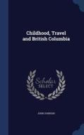 Childhood, Travel And British Columbia di John Johnson edito da Sagwan Press
