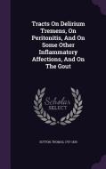 Tracts On Delirium Tremens, On Peritonitis, And On Some Other Inflammatory Affections, And On The Gout di Sutton Thomas 1767-1835 edito da Palala Press