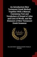 An Introductory New Testament Greek Method. Together with a Manual, Containing Text and Vocabulary of Gospel of John and di William Rainey Harper, Revere Franklin Weidner edito da CHIZINE PUBN