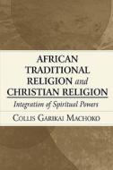 African Traditional Religion And Christian Religion di Collis Garikai Machoko edito da America Star Books