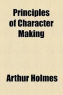 Principles Of Character Making di Arthur Holmes edito da General Books Llc