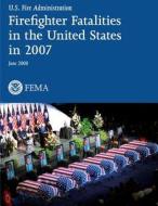 Firefighter Fatalities in the United States in 2007 di U. S. Department of Homeland Security, Federal Emergency Management Agency, U. S. Fire Administration edito da Createspace