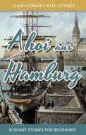Learn German with Stories: Ahoi Aus Hamburg - 10 Short Stories for Beginners di Andre Klein edito da Createspace