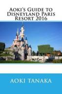 Aoki's Guide to Disneyland Paris Resort 2016 di Aoki Tanaka edito da Createspace