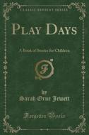 Play Days: A Book of Stories for Children (Classic Reprint) di Sarah Orne Jewett edito da Forgotten Books
