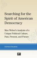 Searching for the Spirit of American Democracy: Max Weber's Analysis of a Unique Political Culture, Past and Present di Stephen Kalberg edito da Paradigm Publishers