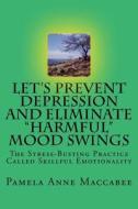 Let's Prevent Depression and Eliminate Harmful Mood Swings: The Stress-Busting Practice Called Skillful Emotionality di Pamela Anne Maccabee edito da Createspace Independent Publishing Platform