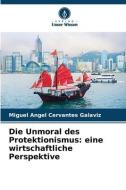 Die Unmoral des Protektionismus: eine wirtschaftliche Perspektive di Miguel Angel Cervantes Galaviz edito da Verlag Unser Wissen