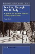 Teaching Through the Ill Body: A Spiritual and Aesthetic Approach to Pedagogy and Illness di Marla Morris edito da SENSE PUBL