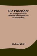 Die Pharisäer; Ein Beitrag zum leichern Verstehen der Evangelien und zur Selbstprüfung di Michael Wirth edito da Alpha Editions