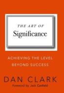 The Art of Significance: Achieving The Level Beyond Success di Dan Clark edito da LIGHTNING SOURCE INC