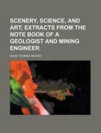 Scenery, Science, And Art; Extracts From The Note Book Of A Geologist And Mining Engineer. Extracts From The Note Book Of A Geologist And Mining Engin di David Thomas Ansted edito da General Books Llc