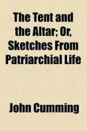 The Tent And The Altar; Or, Sketches From Patriarchial Life di John Cumming edito da General Books Llc