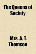 The Queens Of Society di A. T. Thomson, Mrs A. T. Thomson edito da General Books Llc