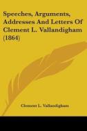 Speeches, Arguments, Addresses And Letters Of Clement L. Vallandigham (1864) di Clement L. Vallandigham edito da Kessinger Publishing, Llc