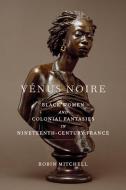 Vénus Noire: Black Women and Colonial Fantasies in Nineteenth-Century France di Robin Mitchell edito da UNIV OF GEORGIA PR