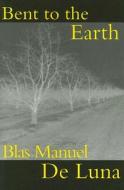 Bent To The Earth di Blas Manuel De Luna edito da Carnegie-mellon University Press