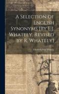 A Selection of English Synonyms [By E.J. Whately, Revised by R. Whately] di Elizabeth Jane Whately edito da LEGARE STREET PR