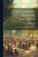 The Common Sense of Socialism: A Series of Letters Addressed to Jonathan di John Spargo edito da LEGARE STREET PR