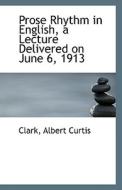 Prose Rhythm In English, A Lecture Delivered On June 6, 1913 di Clark Albert Curtis edito da Bibliolife