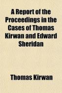 A Report Of The Proceedings In The Cases Of Thomas Kirwan And Edward Sheridan di Thomas Kirwan edito da General Books Llc