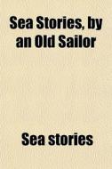 Sea Stories, By An Old Sailor di Sea Stories edito da General Books