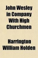 John Wesley In Company With High Churchm di Harrington William Holden edito da Rarebooksclub.com